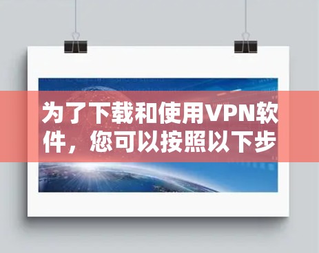 为了下载和使用VPN软件,您可以按照以下步骤进行 为了下载和使用VPN软件,您可以按照以下步骤进行