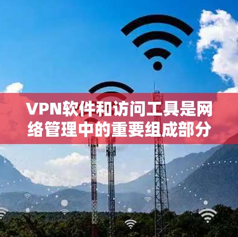 VPN软件和访问工具是网络管理中的重要组成部分,它们在现代网络中扮演着关键角色。以下是详细的解释 VPN软件和访问工具是网络管理中的重要组成部分,它们在现代网络中扮演着关键角色。以下是详细的解释