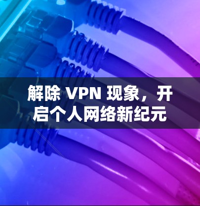 解除 VPN 现象,开启个人网络新纪元 解除 VPN 现象,开启个人网络新纪元