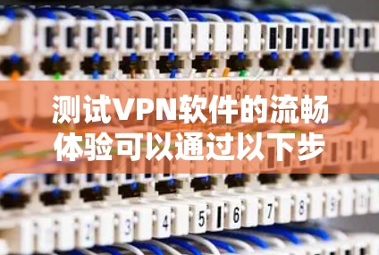 测试VPN软件的流畅体验可以通过以下步骤进行 测试VPN软件的流畅体验可以通过以下步骤进行