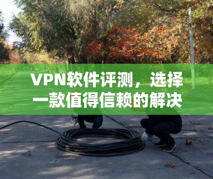 VPN软件评测，选择一款值得信赖的解决方案