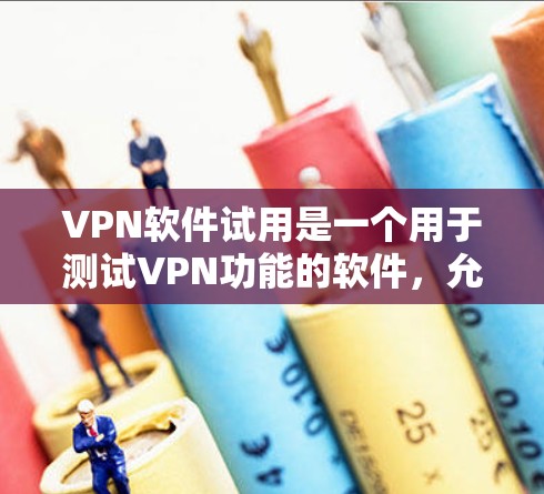 VPN软件试用是一个用于测试VPN功能的软件，允许用户访问对方网络环境，保护隐私。以下是关于VPN软件试用的详细步骤和信息