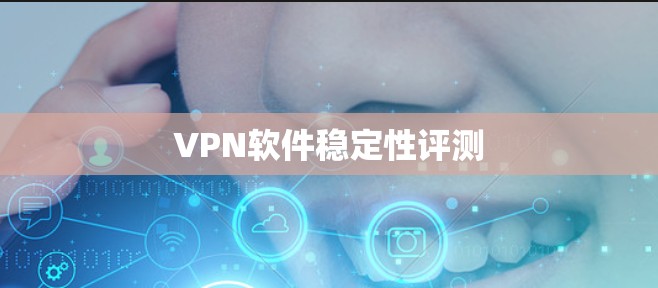 VPN软件稳定性评测 VPN软件稳定性评测