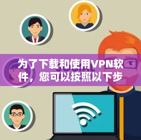为了下载和使用VPN软件，您可以按照以下步骤进行