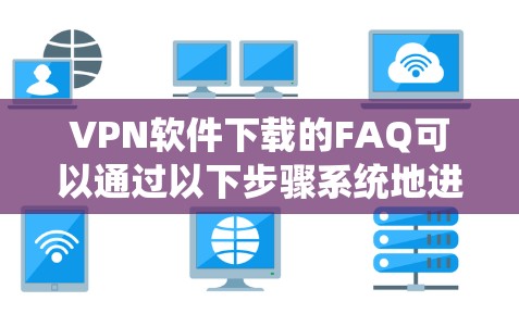 VPN软件下载的FAQ可以通过以下步骤系统地进行理解和应用 VPN软件下载的FAQ可以通过以下步骤系统地进行理解和应用