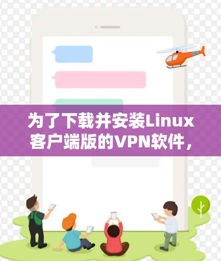 为了下载并安装Linux客户端版的VPN软件,您可以按照以下步骤进行 为了下载并安装Linux客户端版的VPN软件,您可以按照以下步骤进行
