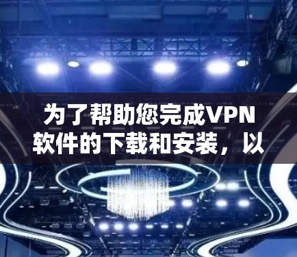 为了帮助您完成VPN软件的下载和安装,以下是一些详细步骤的指南 为了帮助您完成VPN软件的下载和安装,以下是一些详细步骤的指南