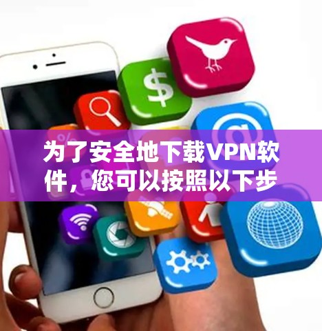 为了安全地下载VPN软件,您可以按照以下步骤操作 为了安全地下载VPN软件,您可以按照以下步骤操作