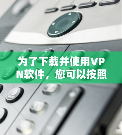 为了下载并使用VPN软件,您可以按照以下步骤进行 为了下载并使用VPN软件,您可以按照以下步骤进行