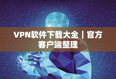 VPN软件下载大全｜官方客户端整理