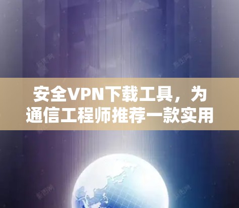 安全VPN下载工具,为通信工程师推荐一款实用软件 安全VPN下载工具,为通信工程师推荐一款实用软件