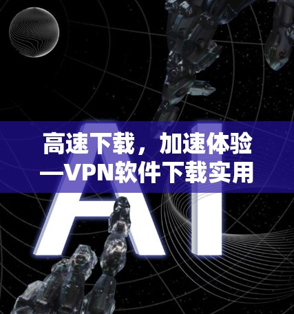 高速下载,加速体验—VPN软件下载实用指南 高速下载,加速体验—VPN软件下载实用指南