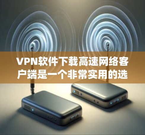 VPN软件下载高速网络客户端是一个非常实用的选项，可以帮助用户快速连接互联网、安全传输数据。以下是几种 commonly used VPN software 的推荐，包括下载高速网络客户端