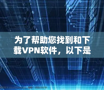 为了帮助您找到和下载VPN软件，以下是分步骤的指南和建议