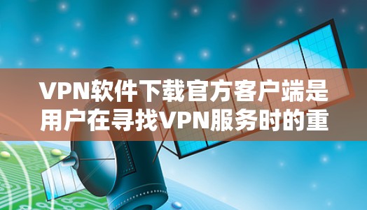 VPN软件下载官方客户端是用户在寻找VPN服务时的重要一步,确保使用的是经过官方认证的软件,具有良好的软件功能和安全性。以下是用户可以在主要的下载网站找到官方版VPN软件的步骤 VPN软件下载官方客户端是用户在寻找VPN服务时的重要一步,确保使用的是经过官方认证的软件,具有良好的软件功能和安全性。以下是用户可以在主要的下载网站找到官方版VPN软件的步骤