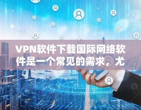 VPN软件下载国际网络软件是一个常见的需求,尤其是在需要访问国际网络环境时。以下是一些常见的VPN软件和国际网络软件推荐 VPN软件下载国际网络软件是一个常见的需求,尤其是在需要访问国际网络环境时。以下是一些常见的VPN软件和国际网络软件推荐