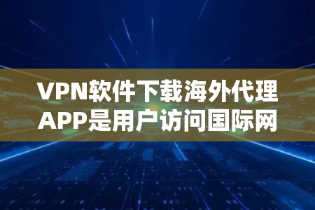 VPN软件下载海外代理APP是用户访问国际网络的常用方式，以下是详细的步骤和注意事项