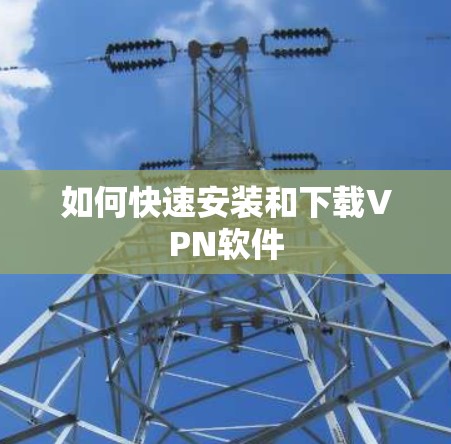 如何快速安装和下载VPN软件 如何快速安装和下载VPN软件