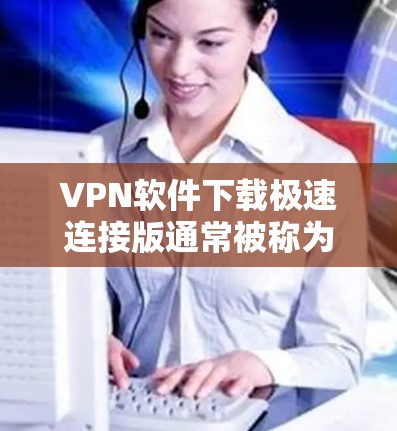 VPN软件下载极速连接版通常被称为高速VPN软件，它们可以帮助用户快速连接到远程网络，进行视频通话、文件分享等任务。以下是一些常见的VPN软件下载方法，供您参考