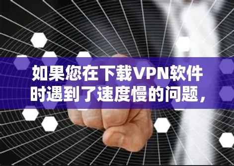 如果您在下载VPN软件时遇到了速度慢的问题,以下是一些步骤和建议,帮助您解决可能的下载速度慢的问题 如果您在下载VPN软件时遇到了速度慢的问题,以下是一些步骤和建议,帮助您解决可能的下载速度慢的问题