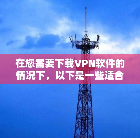 在您需要下载VPN软件的情况下,以下是一些适合家庭使用的VPN软件推荐,这些软件都是免费的,并且涵盖了多种功能,适合国内用户 在您需要下载VPN软件的情况下,以下是一些适合家庭使用的VPN软件推荐,这些软件都是免费的,并且涵盖了多种功能,适合国内用户
