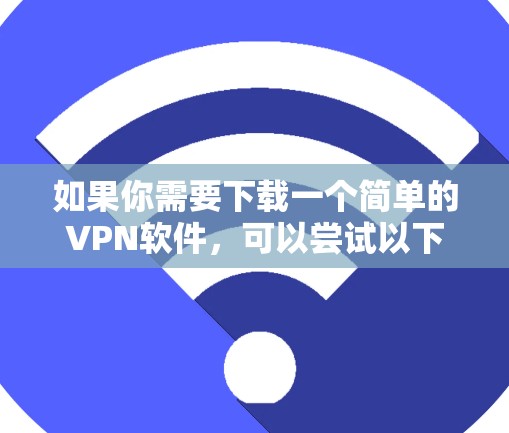 如果你需要下载一个简单的VPN软件,可以尝试以下几种通用的VPN软件,它们简单易用,适合大多数用户 如果你需要下载一个简单的VPN软件,可以尝试以下几种通用的VPN软件,它们简单易用,适合大多数用户