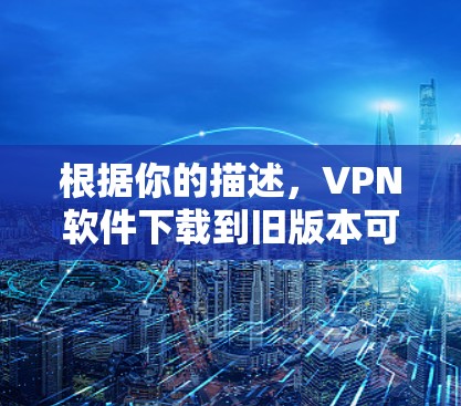 根据你的描述,VPN软件下载到旧版本可能是出于安全考虑,但也有其他潜在原因。以下是一些可能的原因和解决方法 根据你的描述,VPN软件下载到旧版本可能是出于安全考虑,但也有其他潜在原因。以下是一些可能的原因和解决方法