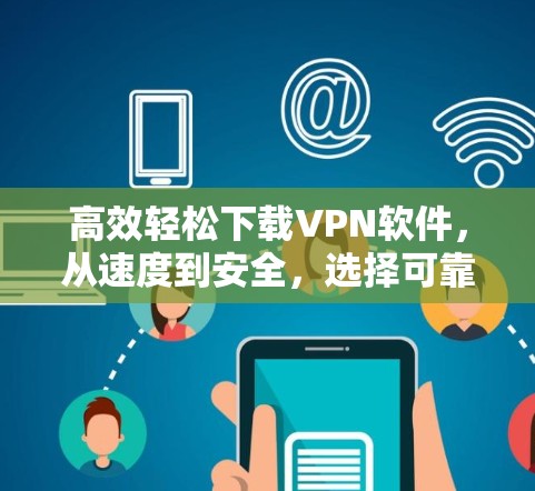 高效轻松下载VPN软件,从速度到安全,选择可靠加速软件 高效轻松下载VPN软件,从速度到安全,选择可靠加速软件
