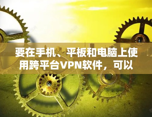 要在手机、平板和电脑上使用跨平台VPN软件，可以按照以下步骤操作