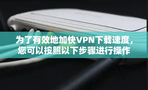 为了有效地加快VPN下载速度,您可以按照以下步骤进行操作 为了有效地加快VPN下载速度,您可以按照以下步骤进行操作