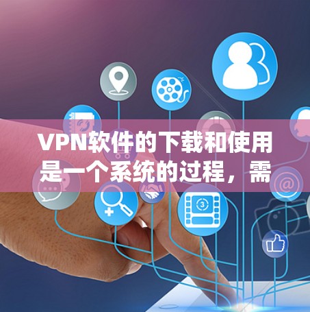 VPN软件的下载和使用是一个系统的过程，需要综合考虑多个因素以确保安全、高效和符合个人需求。以下是详细的步骤指南