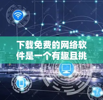 下载免费的网络软件是一个有趣且挑战性的任务。以下是逐步的建议 下载免费的网络软件是一个有趣且挑战性的任务。以下是逐步的建议