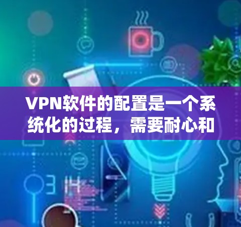 VPN软件的配置是一个系统化的过程,需要耐心和细致。以下是一个有条理的步骤指南,帮助您顺利完成配置 VPN软件的配置是一个系统化的过程,需要耐心和细致。以下是一个有条理的步骤指南,帮助您顺利完成配置