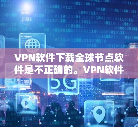 VPN软件下载全球节点软件是不正确的。VPN软件主要用于模拟本地VPN连接，允许用户测试和下载包，但并不是专门下载全球节点软件的工具。全球节点软件可能是某个特定的软件包，但通常需要付费下载并配置