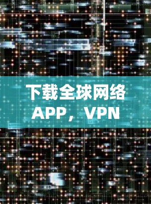 下载全球网络APP,VPN下载的的好处 下载全球网络APP,VPN下载的的好处