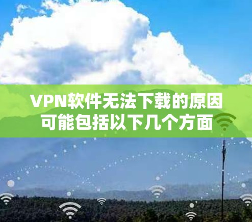 VPN软件无法下载的原因可能包括以下几个方面 VPN软件无法下载的原因可能包括以下几个方面