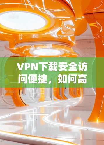 VPN下载安全访问便捷，如何高效利用网络