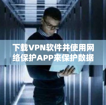 下载VPN软件并使用网络保护APP来保护数据,是一个系统且复杂的任务,但通过以下步骤可以有效地实现 下载VPN软件并使用网络保护APP来保护数据,是一个系统且复杂的任务,但通过以下步骤可以有效地实现