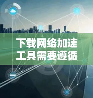 下载网络加速工具需要遵循以下步骤,以确保安全和高效 下载网络加速工具需要遵循以下步骤,以确保安全和高效