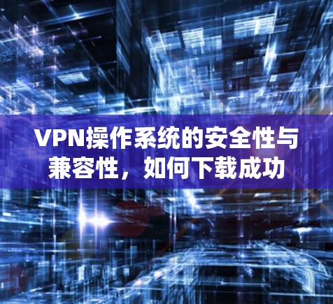 VPN操作系统的安全性与兼容性,如何下载成功 VPN操作系统的安全性与兼容性,如何下载成功
