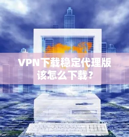 VPN下载稳定代理版该怎么下载? VPN下载稳定代理版该怎么下载?