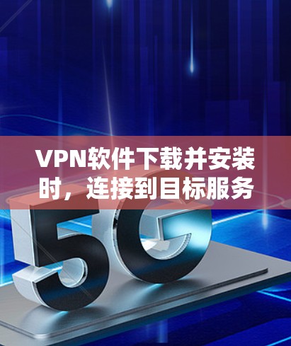 VPN软件下载并安装时，连接到目标服务器可能会遇到一些问题，但通常可以通过以下步骤进行解决