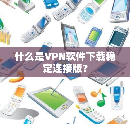 什么是VPN软件下载稳定连接版？