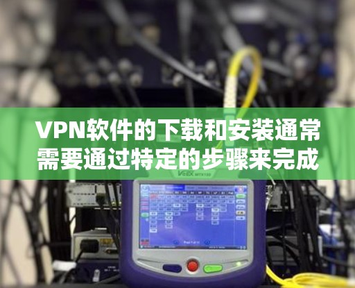 VPN软件的下载和安装通常需要通过特定的步骤来完成,如果遇到无法使用的问题,可以按照以下步骤进行检查和解决 VPN软件的下载和安装通常需要通过特定的步骤来完成,如果遇到无法使用的问题,可以按照以下步骤进行检查和解决