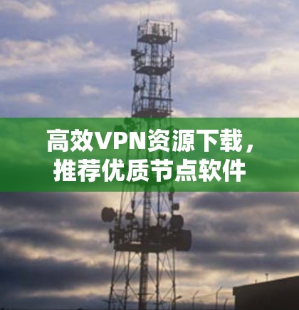 高效VPN资源下载，推荐优质节点软件