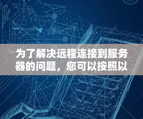 为了解决远程连接到服务器的问题,您可以按照以下步骤进行操作 为了解决远程连接到服务器的问题,您可以按照以下步骤进行操作