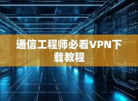 通信工程师必看VPN下载教程