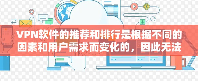 VPN软件的推荐和排行是根据不同的因素和用户需求而变化的,因此无法一概而论。以下是一些常见的VPN软件推荐和排行,供你参考 VPN软件的推荐和排行是根据不同的因素和用户需求而变化的,因此无法一概而论。以下是一些常见的VPN软件推荐和排行,供你参考