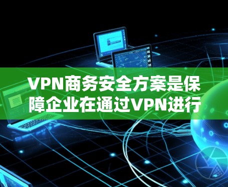 VPN商务安全方案是保障企业在通过VPN进行商务活动时数据安全和用户权益的重要措施。以下是一个详细的安全方案 VPN商务安全方案是保障企业在通过VPN进行商务活动时数据安全和用户权益的重要措施。以下是一个详细的安全方案