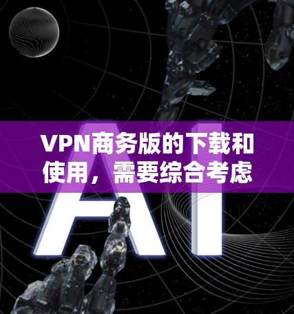 VPN商务版的下载和使用,需要综合考虑多个因素,以下是详细的步骤和建议 VPN商务版的下载和使用,需要综合考虑多个因素,以下是详细的步骤和建议